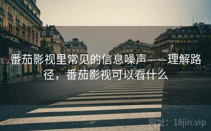 番茄影视里常见的信息噪声——理解路径,番茄影视可以看什么 番茄影视里常见的信息噪声——理解路径,番茄影视可以看什么