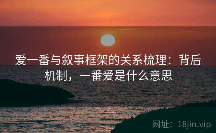 爱一番与叙事框架的关系梳理:背后机制,一番爱是什么意思 爱一番与叙事框架的关系梳理:背后机制,一番爱是什么意思