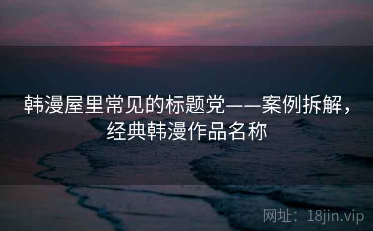 韩漫屋里常见的标题党——案例拆解,经典韩漫作品名称 韩漫屋里常见的标题党——案例拆解,经典韩漫作品名称