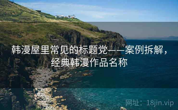 韩漫屋里常见的标题党——案例拆解,经典韩漫作品名称 韩漫屋里常见的标题党——案例拆解,经典韩漫作品名称