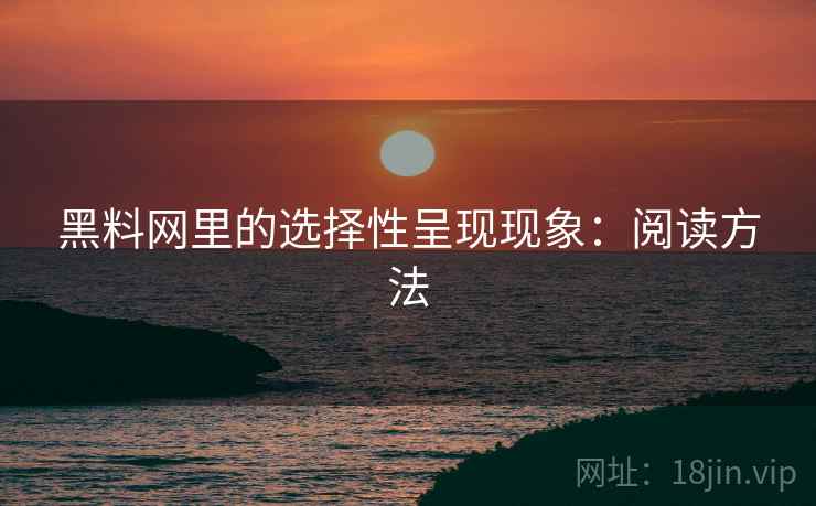黑料网里的选择性呈现现象:阅读方法 黑料网里的选择性呈现现象:阅读方法