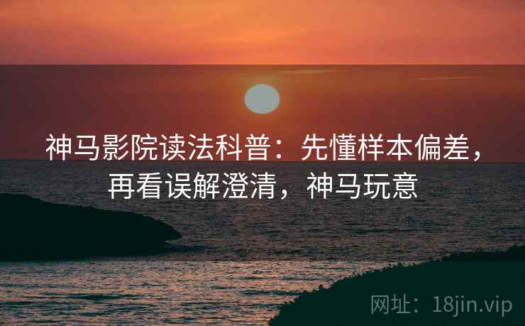 神马影院读法科普：先懂样本偏差，再看误解澄清，神马玩意