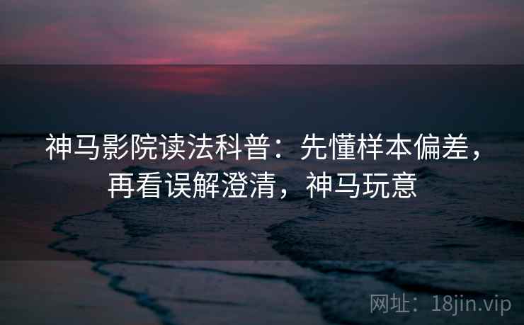 神马影院读法科普：先懂样本偏差，再看误解澄清，神马玩意