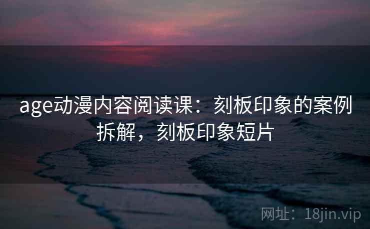 age动漫内容阅读课：刻板印象的案例拆解，刻板印象短片