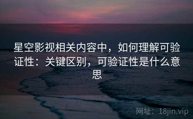 星空影视相关内容中,如何理解可验证性:关键区别,可验证性是什么意思 星空影视相关内容中,如何理解可验证性:关键区别,可验证性是什么意思