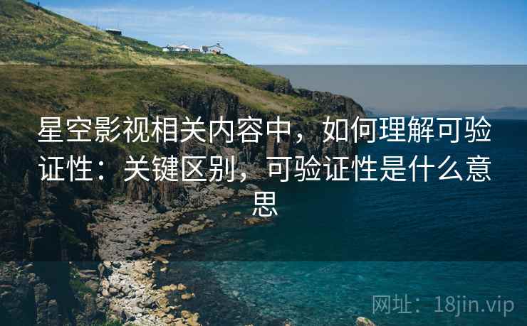 星空影视相关内容中,如何理解可验证性:关键区别,可验证性是什么意思 星空影视相关内容中,如何理解可验证性:关键区别,可验证性是什么意思