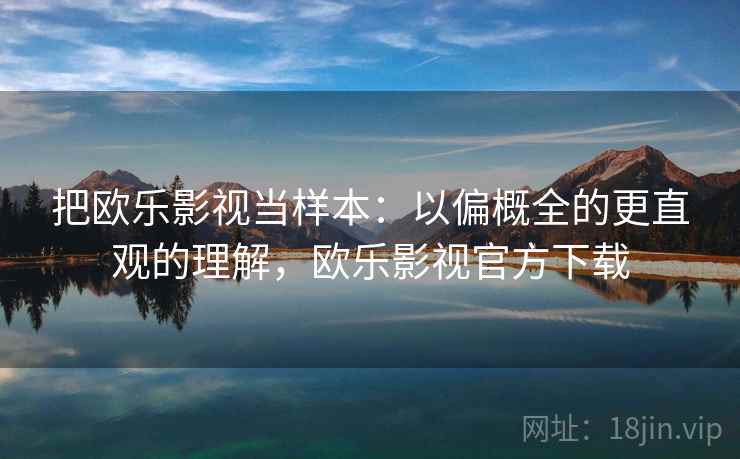 把欧乐影视当样本：以偏概全的更直观的理解，欧乐影视官方下载