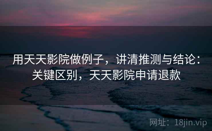 用天天影院做例子，讲清推测与结论：关键区别，天天影院申请退款