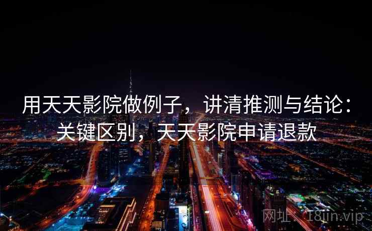 用天天影院做例子，讲清推测与结论：关键区别，天天影院申请退款
