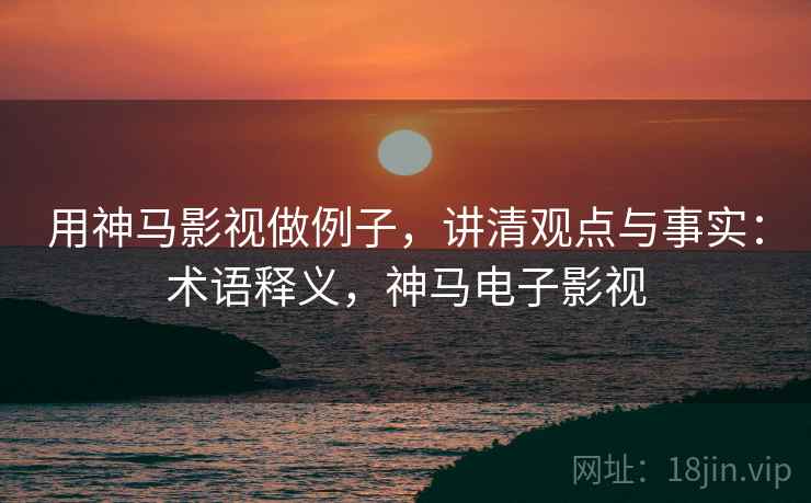 用神马影视做例子,讲清观点与事实:术语释义,神马电子影视 用神马影视做例子,讲清观点与事实:术语释义,神马电子影视