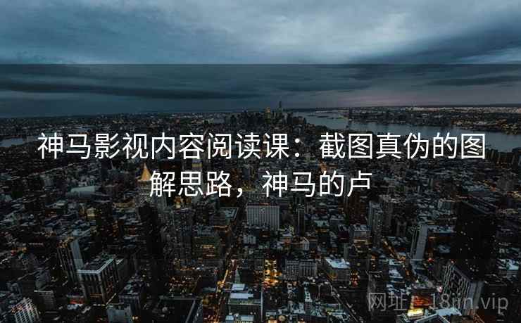 神马影视内容阅读课:截图真伪的图解思路,神马的卢 神马影视内容阅读课:截图真伪的图解思路,神马的卢