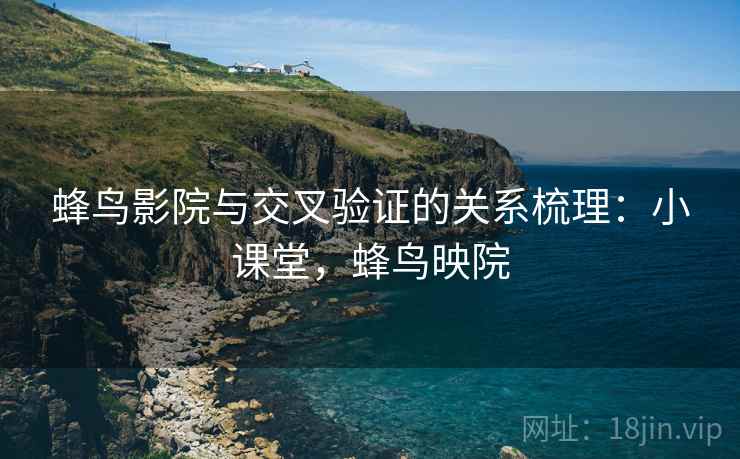 蜂鸟影院与交叉验证的关系梳理：小课堂，蜂鸟映院