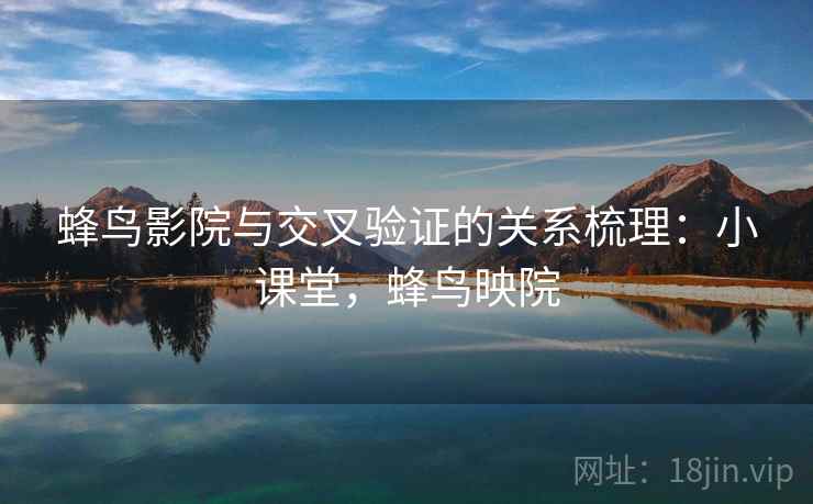 蜂鸟影院与交叉验证的关系梳理：小课堂，蜂鸟映院