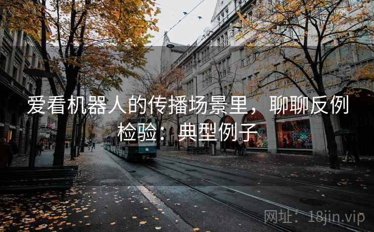 爱看机器人的传播场景里，聊聊反例检验：典型例子
