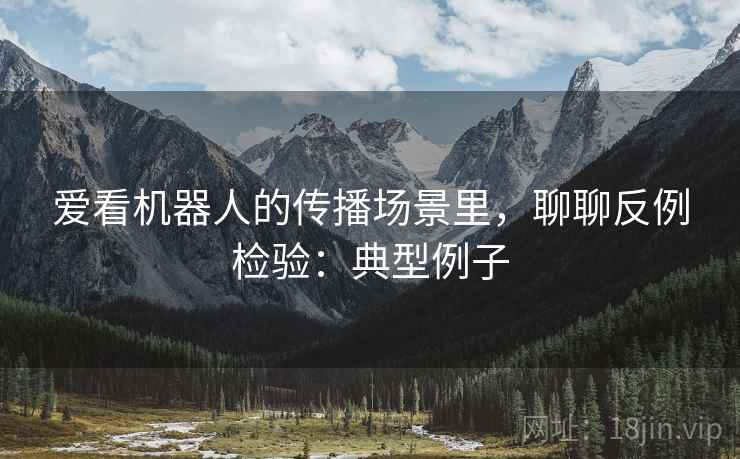 爱看机器人的传播场景里，聊聊反例检验：典型例子