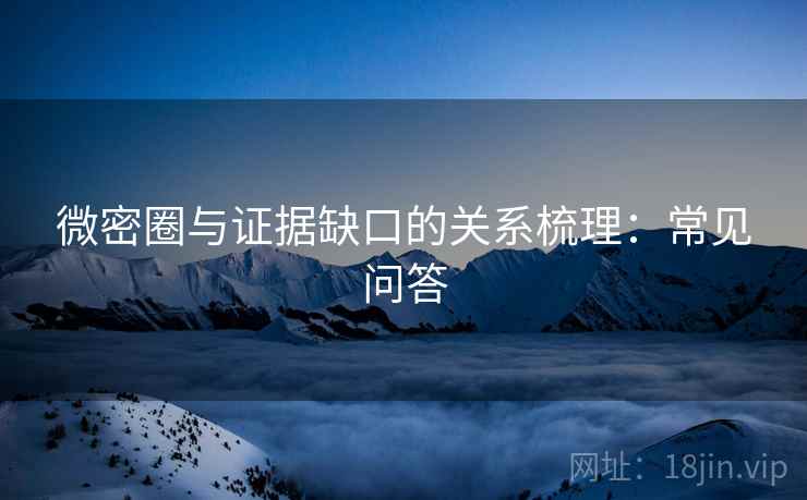 微密圈与证据缺口的关系梳理：常见问答