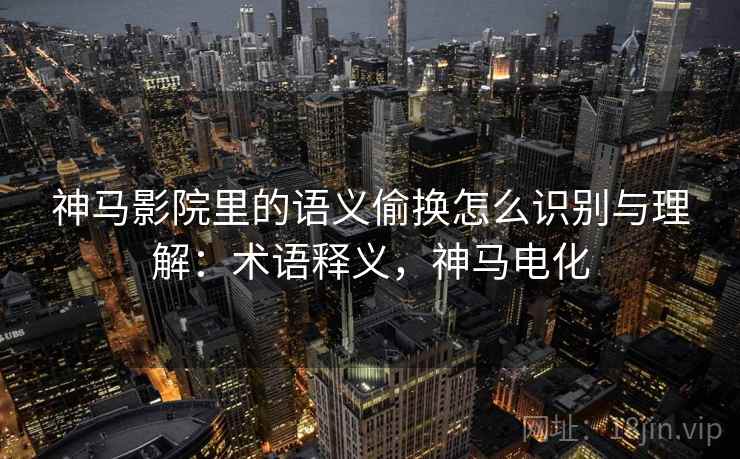 神马影院里的语义偷换怎么识别与理解：术语释义，神马电化