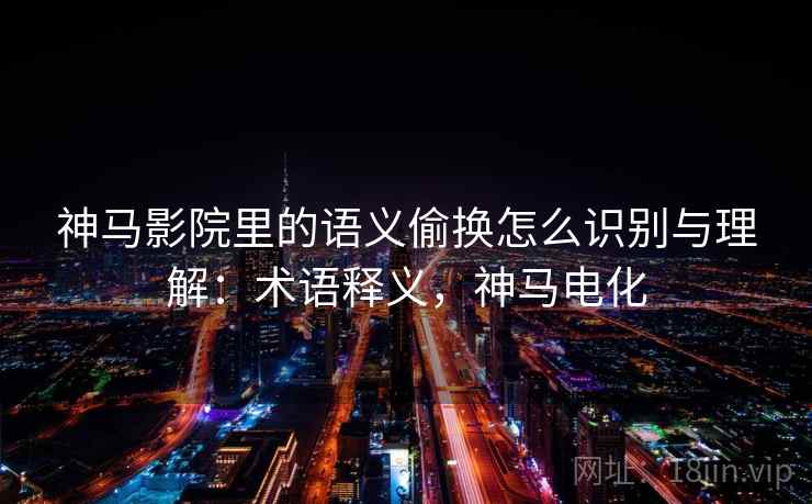 神马影院里的语义偷换怎么识别与理解：术语释义，神马电化