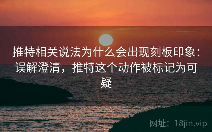 推特相关说法为什么会出现刻板印象:误解澄清,推特这个动作被标记为可疑 推特相关说法为什么会出现刻板印象:误解澄清,推特这个动作被标记为可疑