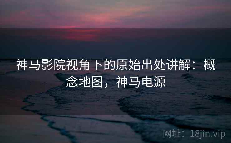 神马影院视角下的原始出处讲解:概念地图,神马电源 神马影院视角下的原始出处讲解:概念地图,神马电源