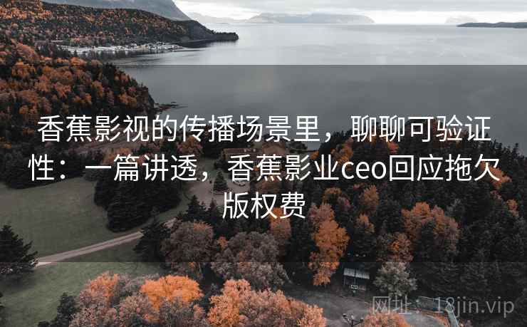 香蕉影视的传播场景里，聊聊可验证性：一篇讲透，香蕉影业ceo回应拖欠版权费