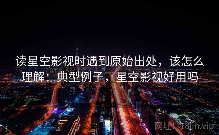 读星空影视时遇到原始出处,该怎么理解:典型例子,星空影视好用吗 读星空影视时遇到原始出处,该怎么理解:典型例子,星空影视好用吗