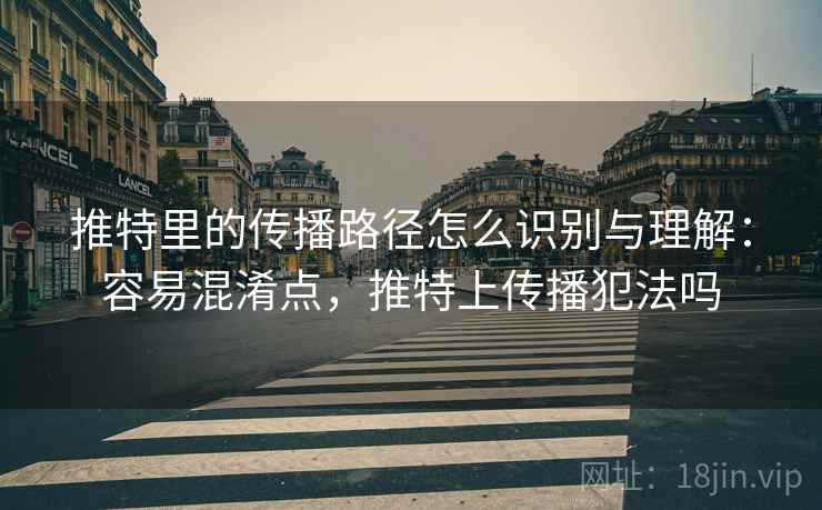 推特里的传播路径怎么识别与理解：容易混淆点，推特上传播犯法吗