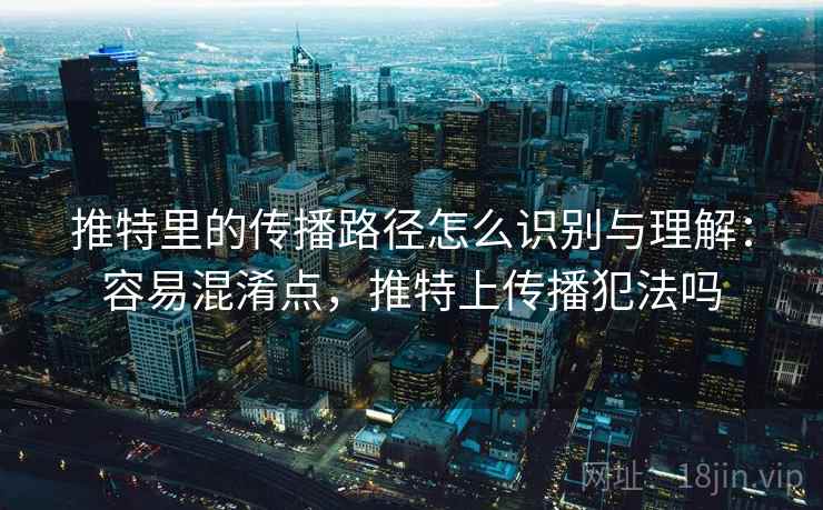 推特里的传播路径怎么识别与理解：容易混淆点，推特上传播犯法吗