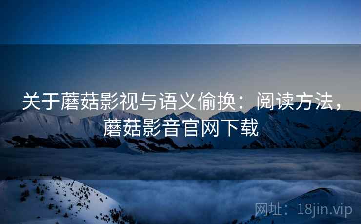 关于蘑菇影视与语义偷换:阅读方法,蘑菇影音官网下载 关于蘑菇影视与语义偷换:阅读方法,蘑菇影音官网下载