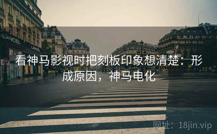 看神马影视时把刻板印象想清楚:形成原因,神马电化 看神马影视时把刻板印象想清楚:形成原因,神马电化