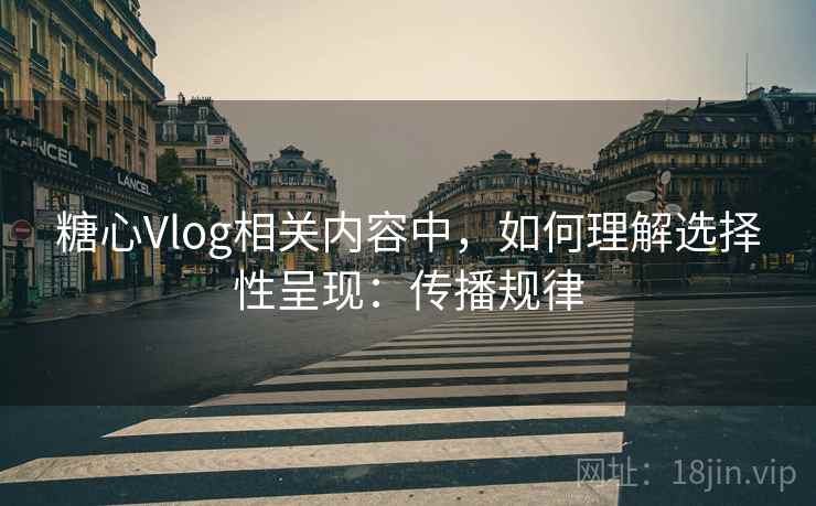 糖心Vlog相关内容中,如何理解选择性呈现:传播规律 糖心Vlog相关内容中,如何理解选择性呈现:传播规律