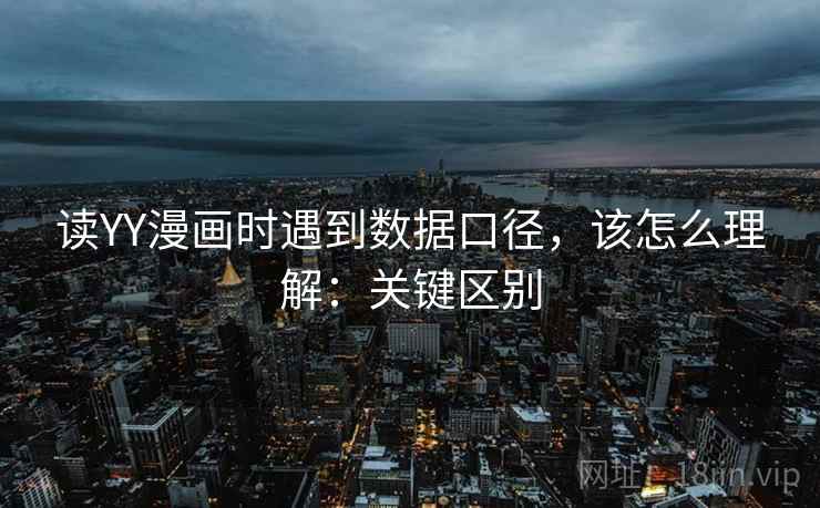 读YY漫画时遇到数据口径,该怎么理解:关键区别 读YY漫画时遇到数据口径,该怎么理解:关键区别