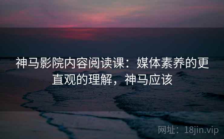 神马影院内容阅读课:媒体素养的更直观的理解,神马应该 神马影院内容阅读课:媒体素养的更直观的理解,神马应该