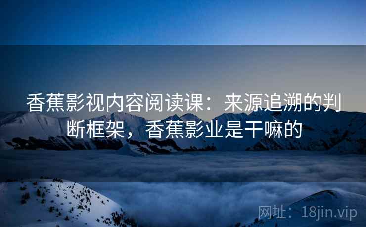 香蕉影视内容阅读课:来源追溯的判断框架,香蕉影业是干嘛的 香蕉影视内容阅读课:来源追溯的判断框架,香蕉影业是干嘛的