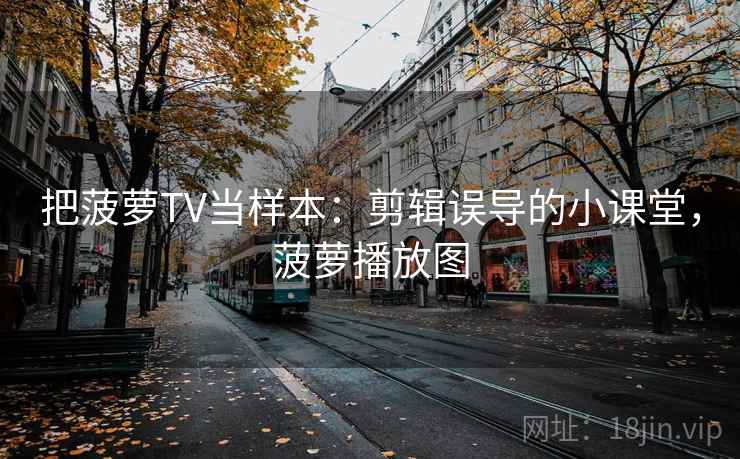 把菠萝TV当样本:剪辑误导的小课堂,菠萝播放图 把菠萝TV当样本:剪辑误导的小课堂,菠萝播放图