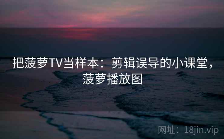 把菠萝TV当样本:剪辑误导的小课堂,菠萝播放图 把菠萝TV当样本:剪辑误导的小课堂,菠萝播放图