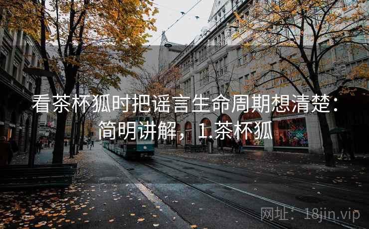 看茶杯狐时把谣言生命周期想清楚:简明讲解,1.茶杯狐 看茶杯狐时把谣言生命周期想清楚:简明讲解,1.茶杯狐