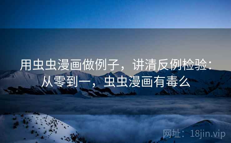 用虫虫漫画做例子,讲清反例检验:从零到一,虫虫漫画有毒么 用虫虫漫画做例子,讲清反例检验:从零到一,虫虫漫画有毒么
