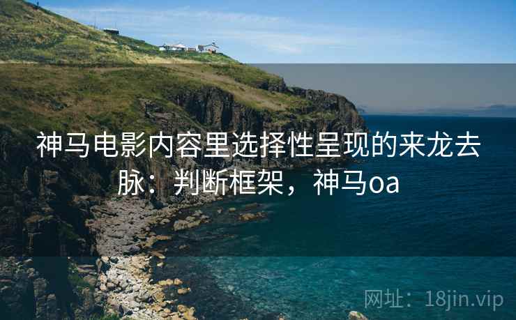 神马电影内容里选择性呈现的来龙去脉:判断框架,神马oa 神马电影内容里选择性呈现的来龙去脉:判断框架,神马oa