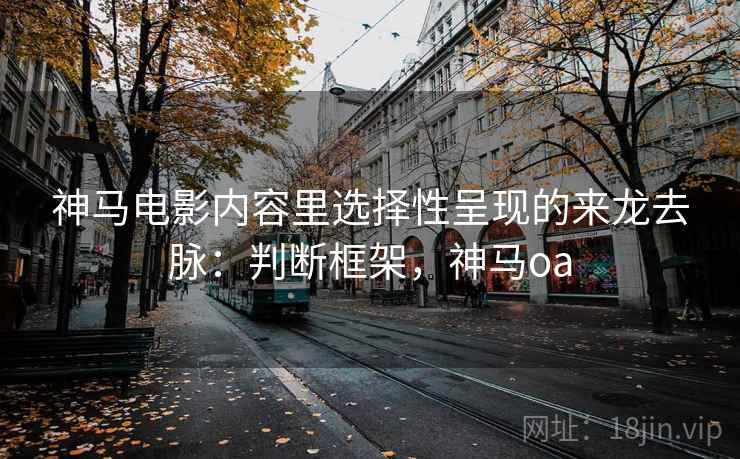 神马电影内容里选择性呈现的来龙去脉:判断框架,神马oa 神马电影内容里选择性呈现的来龙去脉:判断框架,神马oa