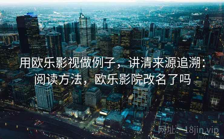 用欧乐影视做例子，讲清来源追溯：阅读方法，欧乐影院改名了吗