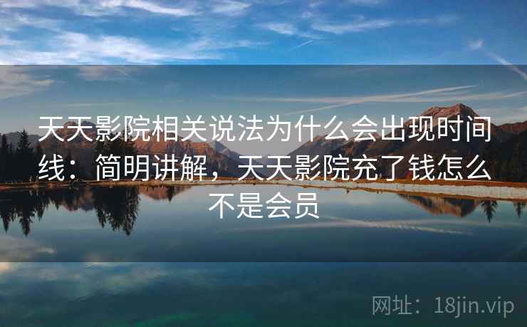 天天影院相关说法为什么会出现时间线：简明讲解，天天影院充了钱怎么不是会员