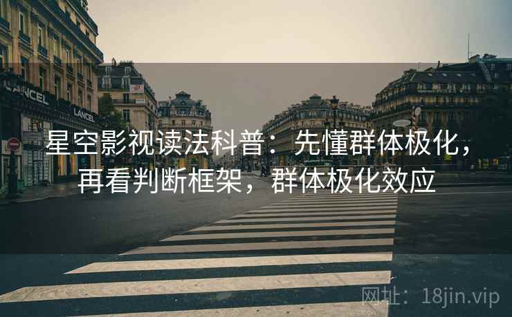 星空影视读法科普:先懂群体极化,再看判断框架,群体极化效应 星空影视读法科普:先懂群体极化,再看判断框架,群体极化效应