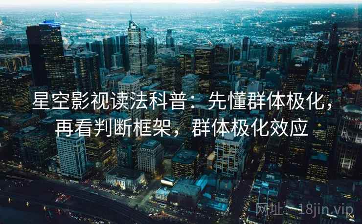 星空影视读法科普:先懂群体极化,再看判断框架,群体极化效应 星空影视读法科普:先懂群体极化,再看判断框架,群体极化效应