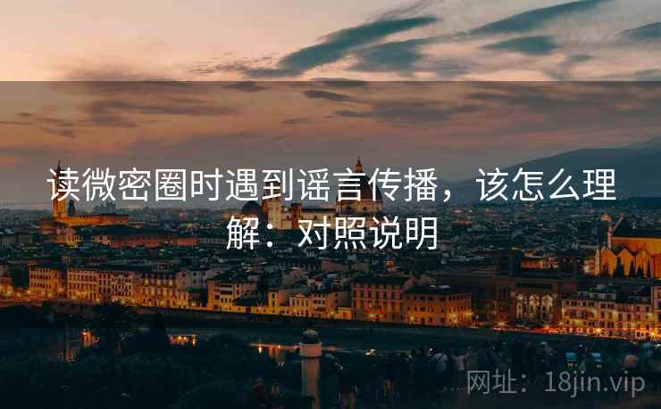 读微密圈时遇到谣言传播，该怎么理解：对照说明