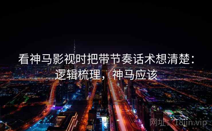看神马影视时把带节奏话术想清楚:逻辑梳理,神马应该 看神马影视时把带节奏话术想清楚:逻辑梳理,神马应该