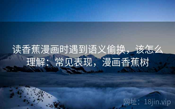 读香蕉漫画时遇到语义偷换，该怎么理解：常见表现，漫画香蕉树
