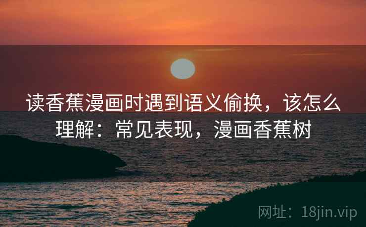 读香蕉漫画时遇到语义偷换，该怎么理解：常见表现，漫画香蕉树