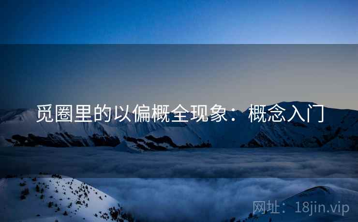 觅圈里的以偏概全现象:概念入门 觅圈里的以偏概全现象:概念入门
