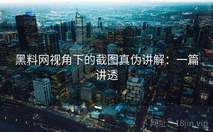 黑料网视角下的截图真伪讲解：一篇讲透